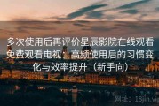 多次使用后再评价星辰影院在线观看免费观看电视：高频使用后的习惯变化与效率提升（新手向）