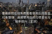 星辰影院在线免费观看使用后的直观印象整理：高频使用后的习惯变化与效率提升（实测）