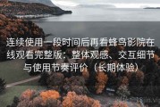 连续使用一段时间后再看蜂鸟影院在线观看完整版：整体观感、交互细节与使用节奏评价（长期体验）