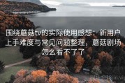围绕蘑菇tv的实际使用感想：新用户上手难度与常见问题整理，蘑菇剧场怎么看不了了
