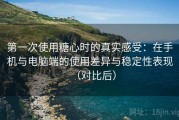 第一次使用糖心时的真实感受：在手机与电脑端的使用差异与稳定性表现（对比后）