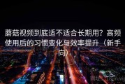蘑菇视频到底适不适合长期用？高频使用后的习惯变化与效率提升（新手向）