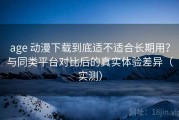 age 动漫下载到底适不适合长期用？与同类平台对比后的真实体验差异（实测）