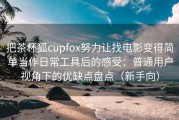 把茶杯狐cupfox努力让找电影变得简单当作日常工具后的感受：普通用户视角下的优缺点盘点（新手向）