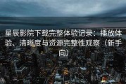 星辰影院下载完整体验记录：播放体验、清晰度与资源完整性观察（新手向）