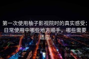 第一次使用柚子影视院时的真实感受：日常使用中哪些地方顺手，哪些需要适应