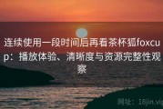 连续使用一段时间后再看茶杯狐foxcup：播放体验、清晰度与资源完整性观察