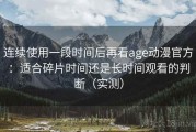 连续使用一段时间后再看age动漫官方：适合碎片时间还是长时间观看的判断（实测）