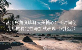 从用户角度聊聊天美糖心：长时间使用后的稳定性与加载表现（对比后）