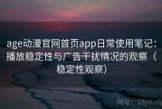age动漫官网首页app日常使用笔记：播放稳定性与广告干扰情况的观察（稳定性观察）