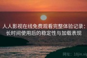 人人影视在线免费观看完整体验记录：长时间使用后的稳定性与加载表现