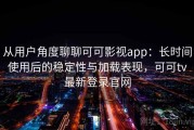 从用户角度聊聊可可影视app：长时间使用后的稳定性与加载表现，可可tv最新登录官网