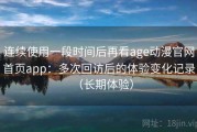 连续使用一段时间后再看age动漫官网首页app：多次回访后的体验变化记录（长期体验）