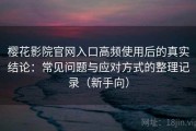 樱花影院官网入口高频使用后的真实结论：常见问题与应对方式的整理记录（新手向）