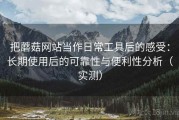 把蘑菇网站当作日常工具后的感受：长期使用后的可靠性与便利性分析（实测）