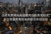白虎免费网站高频使用后的真实结论：从日常使用角度做的综合体验总结