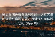 星辰影院免费在线观看的一次真实使用体验：资源失效时的替代方案体验记录（新手向）