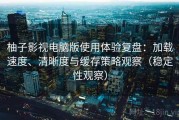 柚子影视电脑版使用体验复盘：加载速度、清晰度与缓存策略观察（稳定性观察）