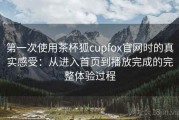 第一次使用茶杯狐cupfox官网时的真实感受：从进入首页到播放完成的完整体验过程