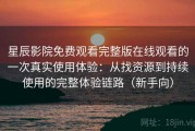 星辰影院免费观看完整版在线观看的一次真实使用体验：从找资源到持续使用的完整体验链路（新手向）