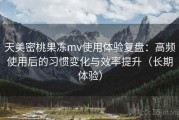 天美密桃果冻mv使用体验复盘：高频使用后的习惯变化与效率提升（长期体验）