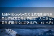 把茶杯狐cupfox努力让找电影变得简单当作日常工具后的感受：入口路径、导航逻辑与找内容效率评估（对比后）