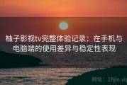 柚子影视tv完整体验记录：在手机与电脑端的使用差异与稳定性表现