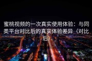 蜜桃视频的一次真实使用体验：与同类平台对比后的真实体验差异（对比后）