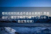 樱桃视频到底适不适合长期用？界面设计、播放流畅度与操作习惯分析（稳定性观察）