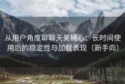 从用户角度聊聊天美糖心：长时间使用后的稳定性与加载表现（新手向）