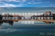 把可可影视在线免费观看当作日常工具后的感受：新用户上手难度与常见问题整理