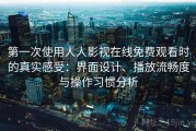 第一次使用人人影视在线免费观看时的真实感受：界面设计、播放流畅度与操作习惯分析