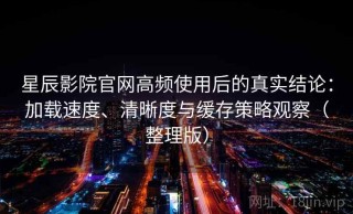 星辰影院官网高频使用后的真实结论：加载速度、清晰度与缓存策略观察（整理版）