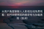 从用户角度聊聊人人影视在线免费观看：长时间使用后的稳定性与加载表现（实测）