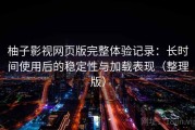 柚子影视网页版完整体验记录：长时间使用后的稳定性与加载表现（整理版）
