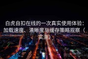 白虎自扣在线的一次真实使用体验：加载速度、清晰度与缓存策略观察（实测）