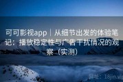 可可影视app｜从细节出发的体验笔记：播放稳定性与广告干扰情况的观察（实测）
