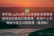 茶杯狐cupfox努力让找电影变得简单使用后的直观印象整理：新用户上手难度与常见问题整理（整理版）