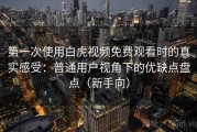 第一次使用白虎视频免费观看时的真实感受：普通用户视角下的优缺点盘点（新手向）