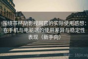 围绕茶杯胡影视网官的实际使用感想：在手机与电脑端的使用差异与稳定性表现（新手向）