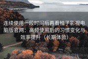 连续使用一段时间后再看柚子影视电脑版官网：高频使用后的习惯变化与效率提升（长期体验）