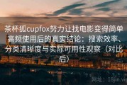 茶杯狐cupfox努力让找电影变得简单高频使用后的真实结论：搜索效率、分类清晰度与实际可用性观察（对比后）