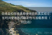 白虎自扣在线高频使用后的真实结论：长时间使用后的稳定性与加载表现（对比后）