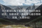 可可影视tv版下载高频使用后的真实结论：加载速度、清晰度与缓存策略观察（长期体验）