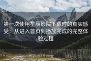 第一次使用星辰影院下载时的真实感受：从进入首页到播放完成的完整体验过程