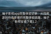 柚子影视app完整体验记录：从找资源到持续使用的完整体验链路，柚子影视安卓下载1.2
