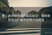 糖心高频使用后的真实结论：播放稳定性与广告干扰情况的观察