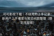 可可影视下载｜不绕弯的上手记录：新用户上手难度与常见问题整理（稳定性观察）