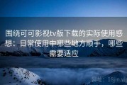围绕可可影视tv版下载的实际使用感想：日常使用中哪些地方顺手，哪些需要适应