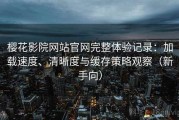 樱花影院网站官网完整体验记录：加载速度、清晰度与缓存策略观察（新手向）